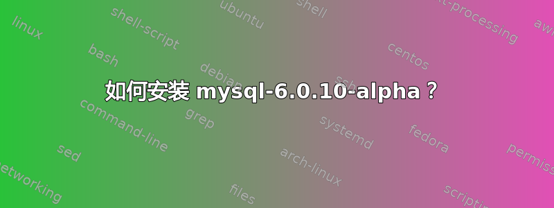 如何安装 mysql-6.0.10-alpha？