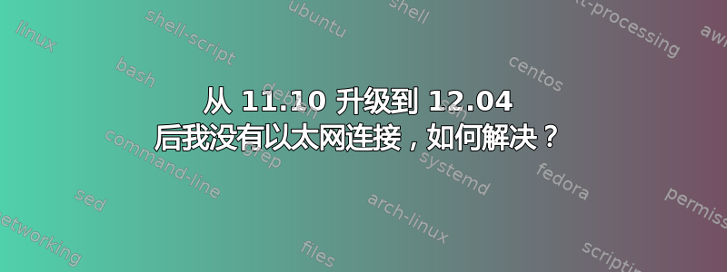 从 11.10 升级到 12.04 后我没有以太网连接，如何解决？