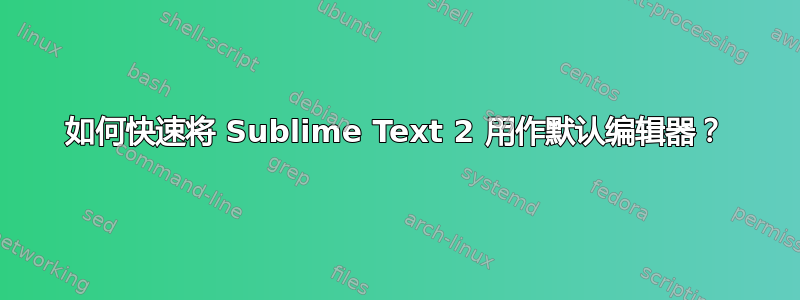 如何快速将 Sublime Text 2 用作默认编辑器？