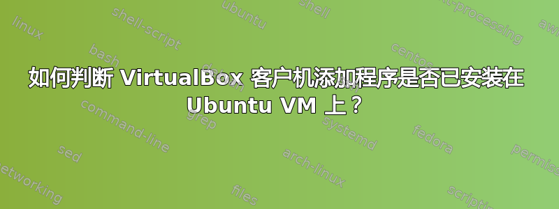 如何判断 VirtualBox 客户机添加程序是否已安装在 Ubuntu VM 上？