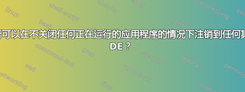 是否可以在不关闭任何正在运行的应用程序的情况下注销到任何其他 DE？