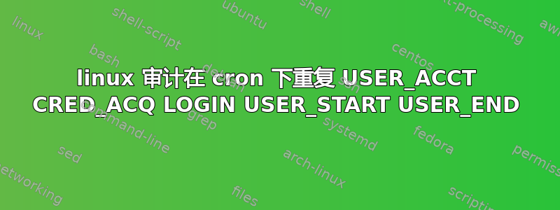 linux 审计在 cron 下重复 USER_ACCT CRED_ACQ LOGIN USER_START USER_END