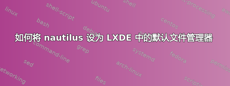 如何将 nautilus 设为 LXDE 中的默认文件管理器