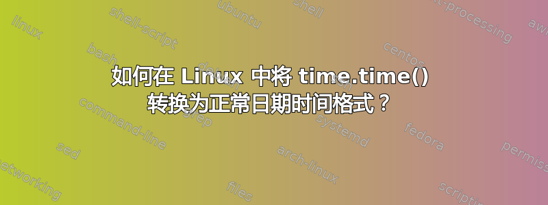 如何在 Linux 中将 time.time() 转换为正常日期时间格式？