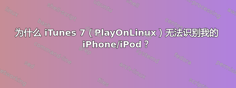 为什么 iTunes 7（PlayOnLinux）无法识别我的 iPhone/iPod？