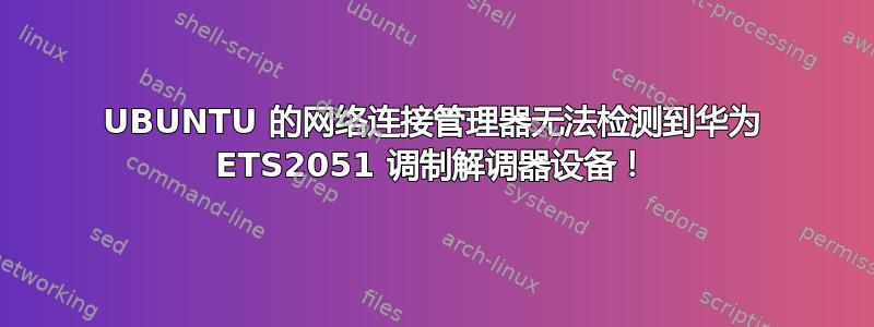 UBUNTU 的网络连接管理器无法检测到华为 ETS2051 调制解调器设备！