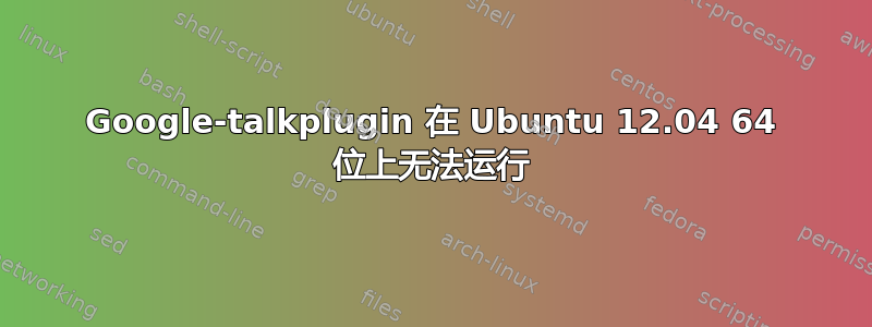 Google-talkplugin 在 Ubuntu 12.04 64 位上无法运行