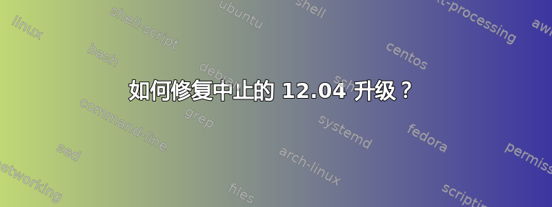 如何修复中止的 12.04 升级？