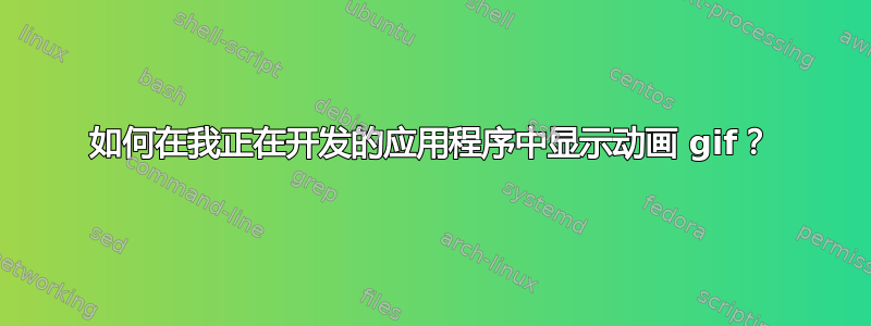 如何在我正在开发的应用程序中显示动画 gif？