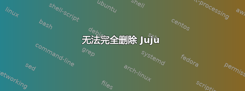 无法完全删除 Juju