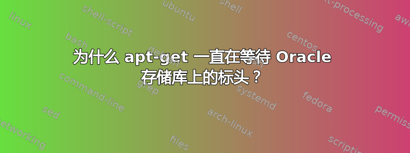 为什么 apt-get 一直在等待 Oracle 存储库上的标头？