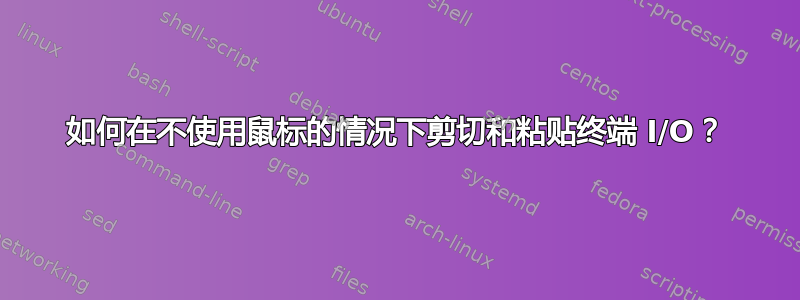 如何在不使用鼠标的情况下剪切和粘贴终端 I/O？