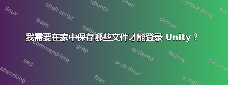 我需要在家中保存哪些文件才能登录 Unity？