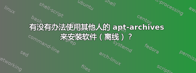 有没有办法使用其他人的 apt-archives 来安装软件（离线）？