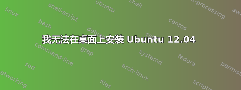 我无法在桌面上安装 Ubuntu 12.04