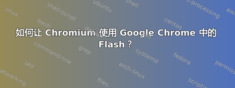 如何让 Chromium 使用 Google Chrome 中的 Flash？