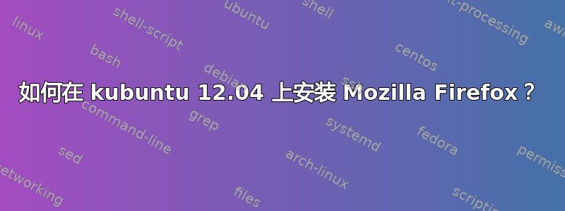 如何在 kubuntu 12.04 上安装 Mozilla Firefox？