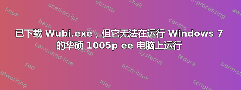 已下载 Wubi.exe，但它无法在运行 Windows 7 的华硕 1005p ee 电脑上运行