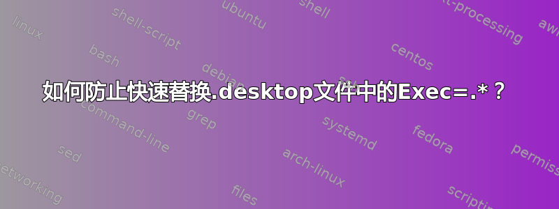 如何防止快速替换.desktop文件中的Exec=.*？