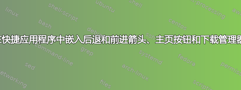 在快捷应用程序中嵌入后退和前进箭头、主页按钮和下载管理器