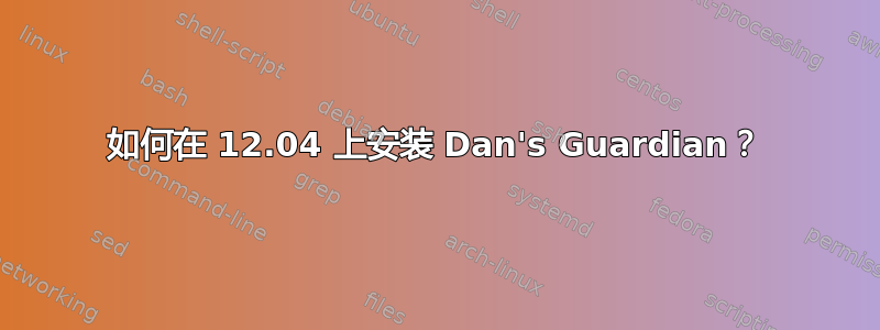 如何在 12.04 上安装 Dan's Guardian？