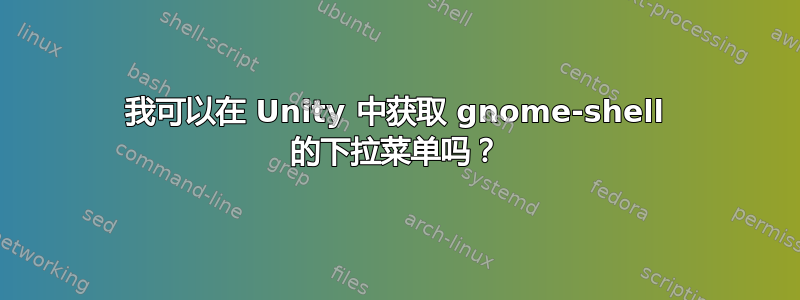 我可以在 Unity 中获取 gnome-shell 的下拉菜单吗？