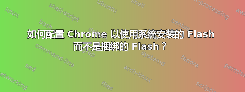 如何配置 Chrome 以使用系统安装的 Flash 而不是捆绑的 Flash？