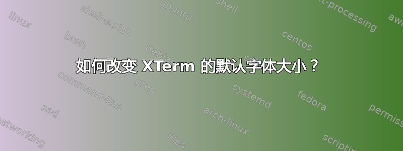 如何改变 XTerm 的默认字体大小？