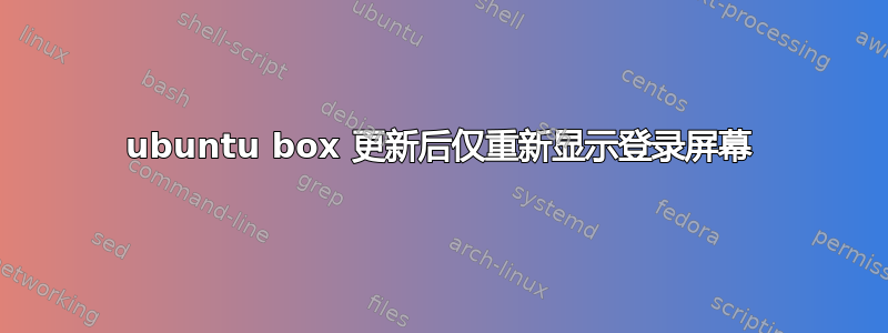 ubuntu box 更新后仅重新显示登录屏幕