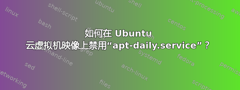 如何在 Ubuntu 云虚拟机映像上禁用“apt-daily.service”？