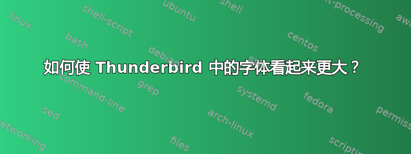 如何使 Thunderbird 中的字体看起来更大？