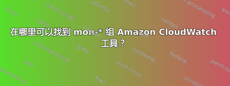 在哪里可以找到 mon-* 组 Amazon CloudWatch 工具？