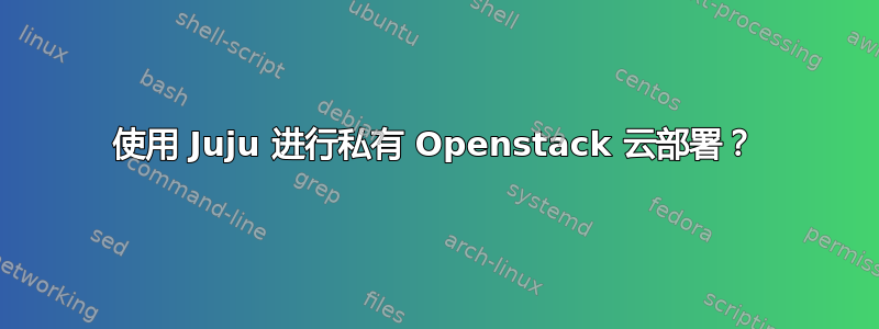 使用 Juju 进行私有 Openstack 云部署？