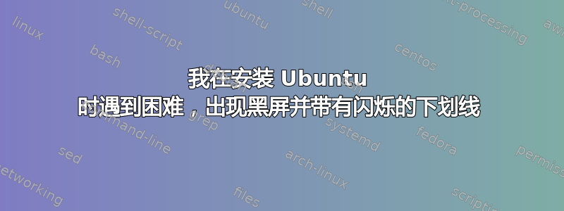 我在安装 Ubuntu 时遇到困难，出现黑屏并带有闪烁的下划线