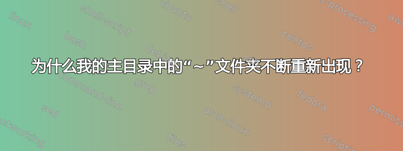 为什么我的主目录中的“~”文件夹不断重新出现？