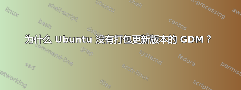 为什么 Ubuntu 没有打包更新版本的 GDM？