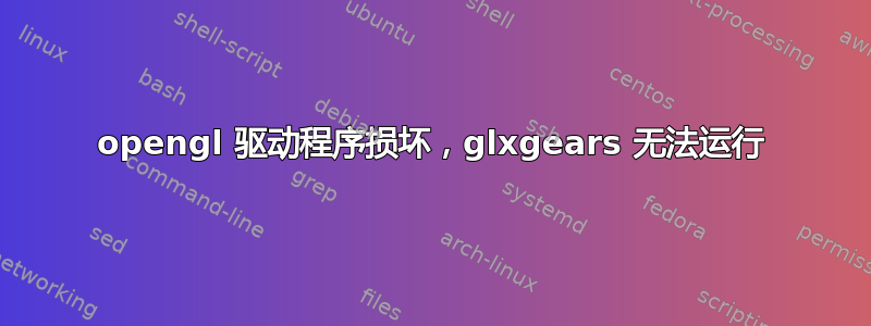 opengl 驱动程序损坏，glxgears 无法运行