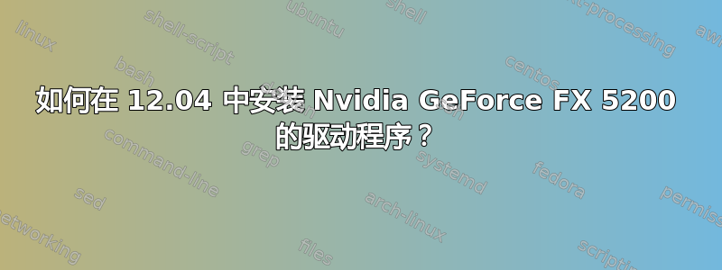 如何在 12.04 中安装 Nvidia GeForce FX 5200 的驱动程序？