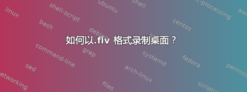 如何以.flv 格式录制桌面？