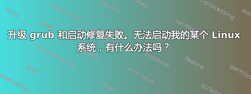 升级 grub 和启动修复失败。无法启动我的某个 Linux 系统，有什么办法吗？