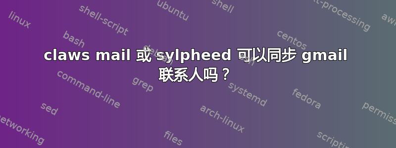 claws mail 或 sylpheed 可以同步 gmail 联系人吗？