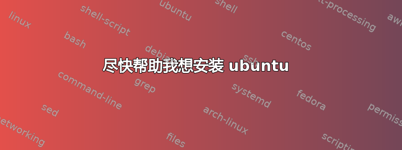 尽快帮助我想安装 ubuntu 