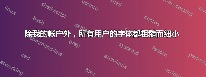 除我的帐户外，所有用户的字体都粗糙而细小