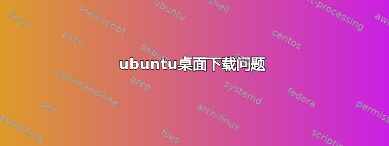 ubuntu桌面下载问题