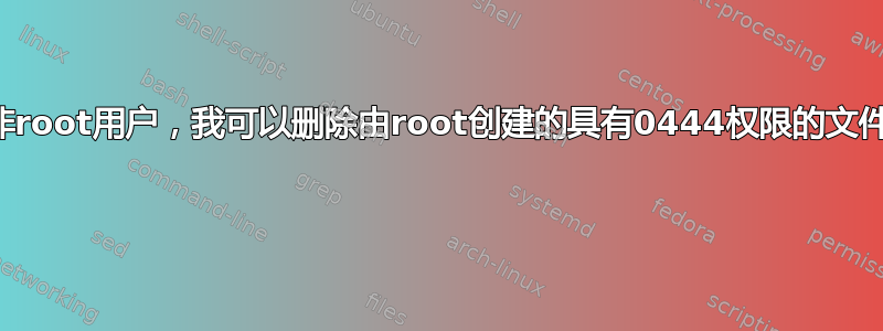 作为非root用户，我可以删除由root创建的具有0444权限的文件吗？ 