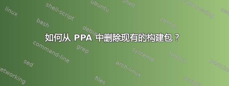 如何从 PPA 中删除现有的构建包？