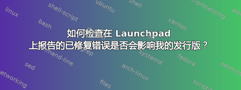 如何检查在 Launchpad 上报告的已修复错误是否会影响我的发行版？