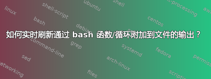 如何实时刷新通过 bash 函数/循环附加到文件的输出？