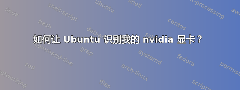 如何让 Ubuntu 识别我的 nvidia 显卡？