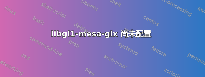 libgl1-mesa-glx 尚未配置